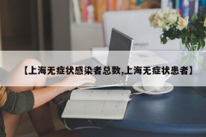 【上海无症状感染者总数,上海无症状患者】