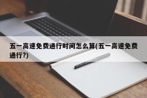 五一高速免费通行时间怎么算(五一高速免费通行?)