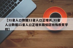 【31省人口数据11省人口正增长,31省人口数据11省人口正增长赣榆区特殊教育学校】