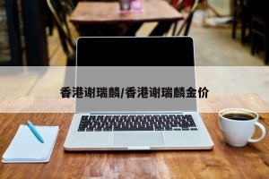 香港谢瑞麟/香港谢瑞麟金价