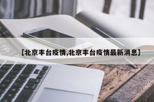 【北京丰台疫情,北京丰台疫情最新消息】