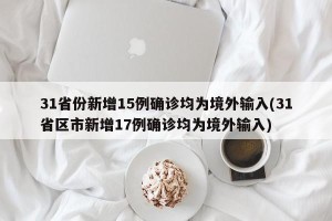 31省份新增15例确诊均为境外输入(31省区市新增17例确诊均为境外输入)