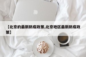 【北京的最新防疫政策,北京地区最新防疫政策】