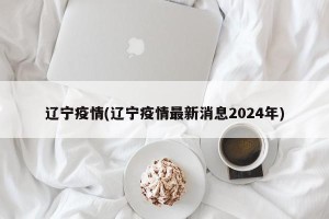 辽宁疫情(辽宁疫情最新消息2024年)