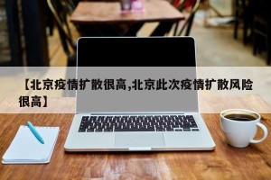 【北京疫情扩散很高,北京此次疫情扩散风险很高】