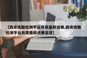 【西安核酸检测平台异常最新进展,西安核酸检测平台异常最新进展信息】