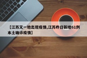 【江苏又一地出现疫情,江苏昨日新增61例本土确诊疫情】