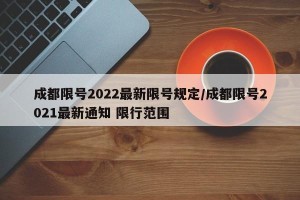 成都限号2022最新限号规定/成都限号2021最新通知 限行范围