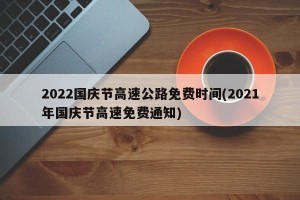 2022国庆节高速公路免费时间(2021年国庆节高速免费通知)