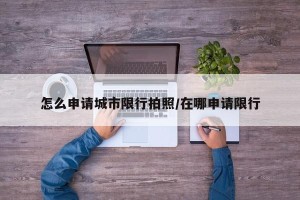 怎么申请城市限行拍照/在哪申请限行