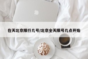 在天北京限行几号/北京全天限号几点开始