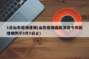1日山东疫情速报(山东疫情最新消息今天新增病例于8月5日止)