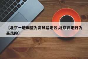 【北京一地调整为高风险地区,北京两地升为高风险】