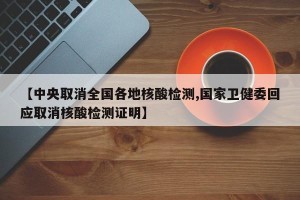 【中央取消全国各地核酸检测,国家卫健委回应取消核酸检测证明】