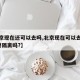 【北京现在还可以去吗,北京现在可以去了吗?需要隔离吗?】