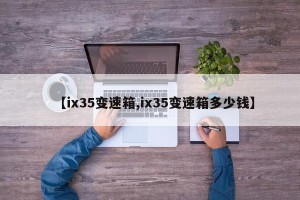 【ix35变速箱,ix35变速箱多少钱】