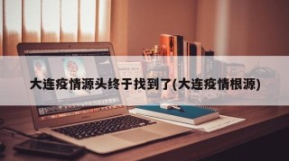 大连疫情源头终于找到了(大连疫情根源)