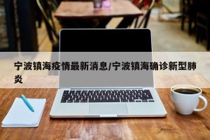 宁波镇海疫情最新消息/宁波镇海确诊新型肺炎