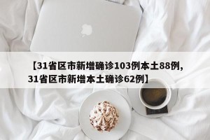 【31省区市新增确诊103例本土88例,31省区市新增本土确诊62例】