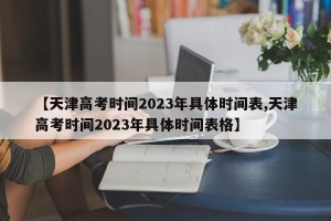 【天津高考时间2023年具体时间表,天津高考时间2023年具体时间表格】