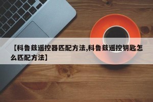 【科鲁兹遥控器匹配方法,科鲁兹遥控钥匙怎么匹配方法】
