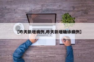 【昨天新增病例,昨天新增确诊病例】