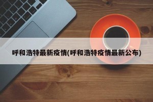呼和浩特最新疫情(呼和浩特疫情最新公布)