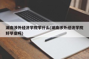 湖南涉外经济学院学什么(湖南涉外经济学院好毕业吗)