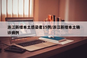 浙江新增本土感染者15例/浙江新增本土确诊病例