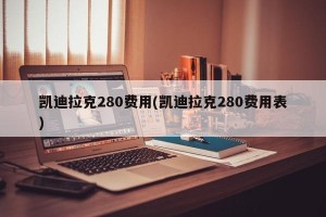 凯迪拉克280费用(凯迪拉克280费用表)
