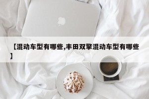 【混动车型有哪些,丰田双擎混动车型有哪些】