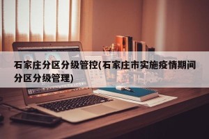 石家庄分区分级管控(石家庄市实施疫情期间分区分级管理)