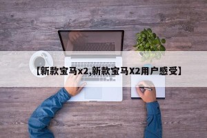 【新款宝马x2,新款宝马X2用户感受】