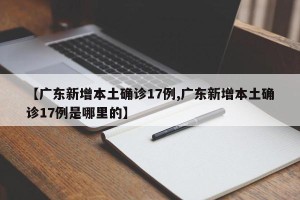 【广东新增本土确诊17例,广东新增本土确诊17例是哪里的】
