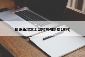 杭州新增本土2例(杭州新增10例)