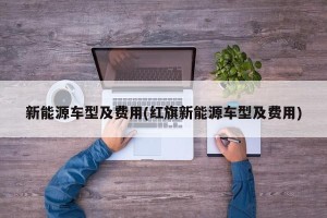 新能源车型及费用(红旗新能源车型及费用)