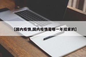 【国内疫情,国内疫情是哪一年结束的】