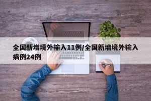 全国新增境外输入11例/全国新增境外输入病例24例