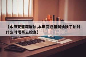 【本田变速箱漏油,本田变速箱漏油换了油封什么时候再去检查】