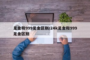 足金和999足金区别/24k足金和999足金区别