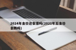 2024年金价还会涨吗(2021年后金价会跌吗)