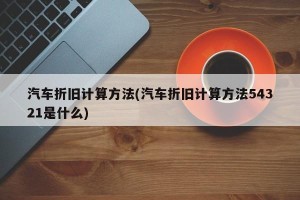 汽车折旧计算方法(汽车折旧计算方法54321是什么)