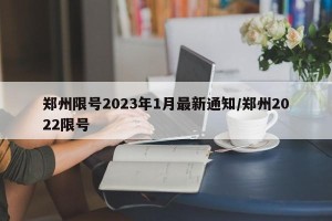 郑州限号2023年1月最新通知/郑州2022限号