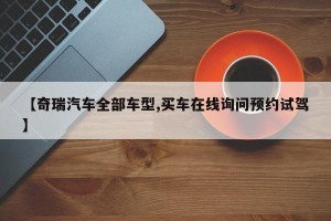 【奇瑞汽车全部车型,买车在线询问预约试驾】