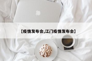 【疫情发布会,江门疫情发布会】