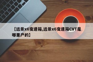 【远景x6变速箱,远景x6变速箱CVT是哪里产的】
