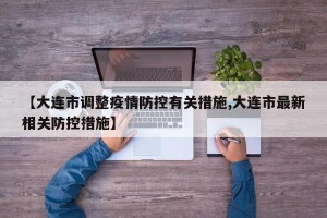 【大连市调整疫情防控有关措施,大连市最新相关防控措施】