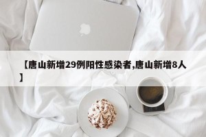 【唐山新增29例阳性感染者,唐山新增8人】