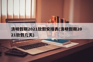 清明假期2021放假安排表(清明假期2021放假几天)
