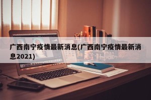 广西南宁疫情最新消息(广西南宁疫情最新消息2021)